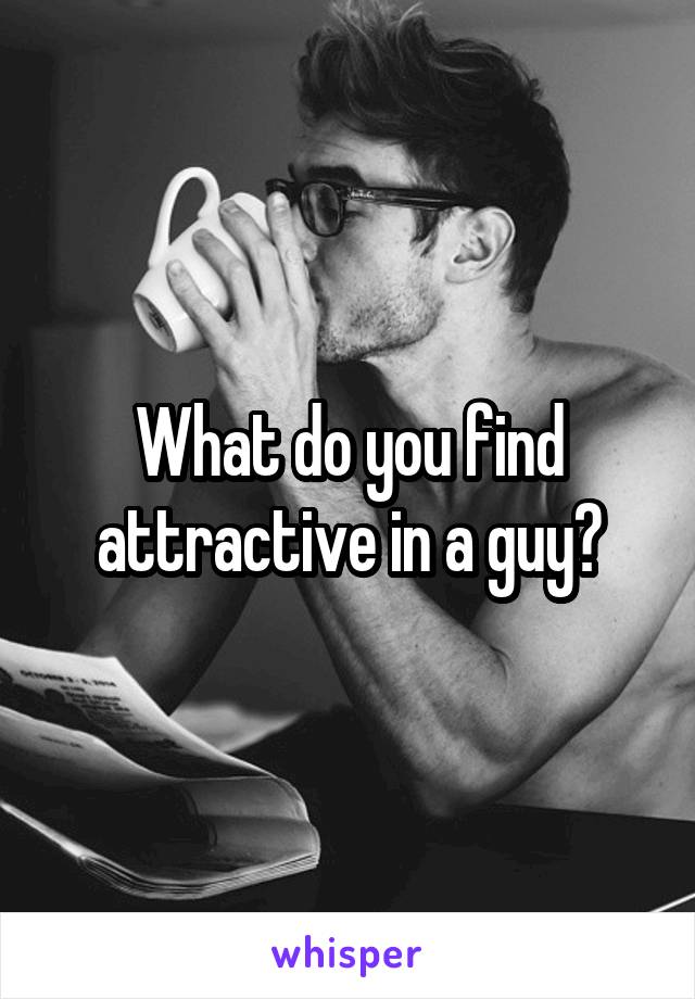 What do you find attractive in a guy?