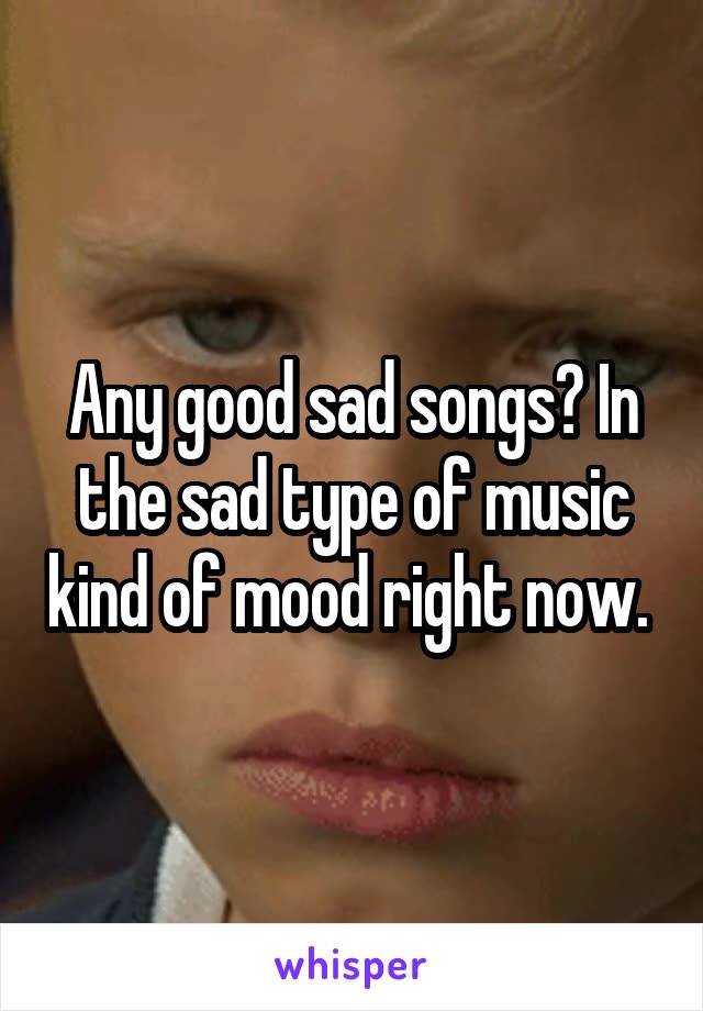 Any good sad songs? In the sad type of music kind of mood right now. 