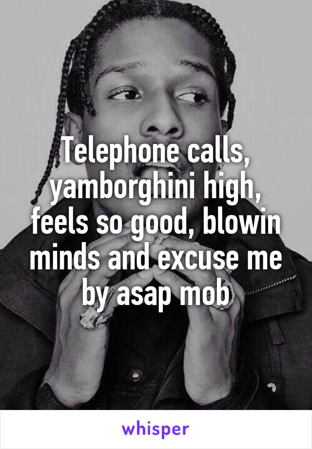 Telephone calls, yamborghini high, feels so good, blowin minds and excuse me by asap mob