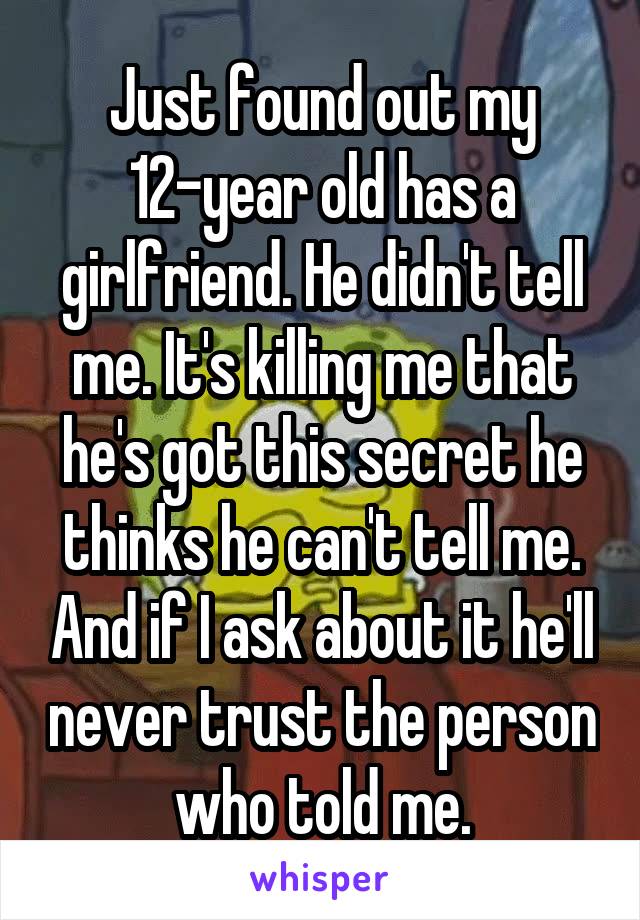 Just found out my 12-year old has a girlfriend. He didn't tell me. It's killing me that he's got this secret he thinks he can't tell me. And if I ask about it he'll never trust the person who told me.