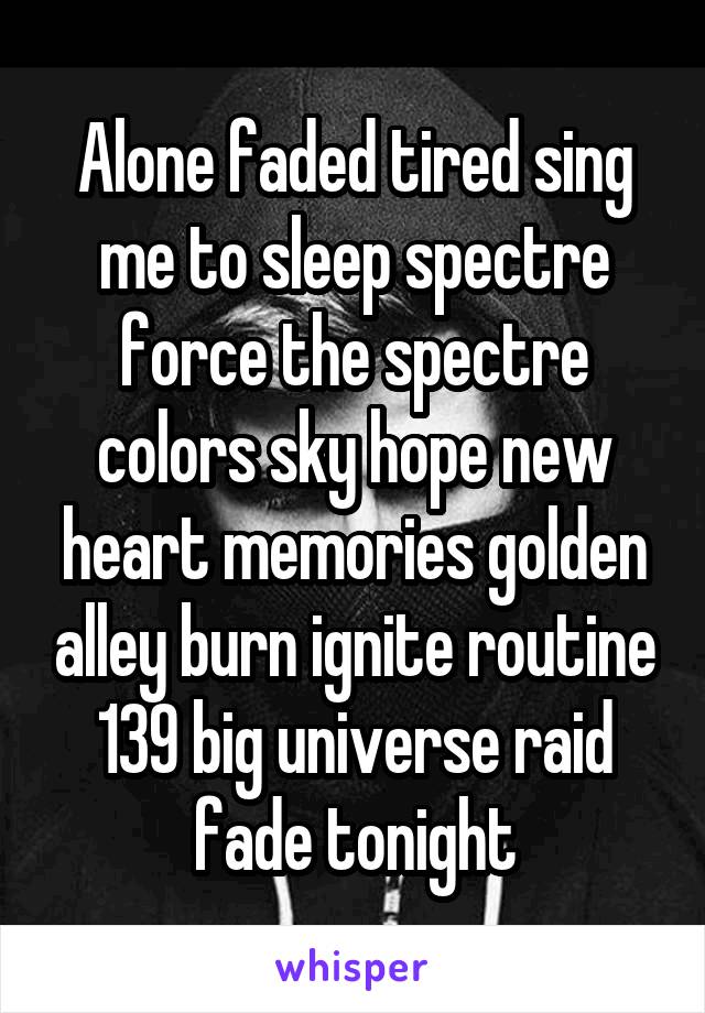 Alone faded tired sing me to sleep spectre force the spectre colors sky hope new heart memories golden alley burn ignite routine 139 big universe raid fade tonight