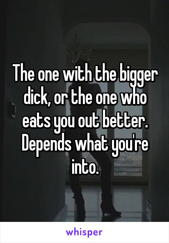 The one with the bigger dick, or the one who eats you out better. Depends what you're into.