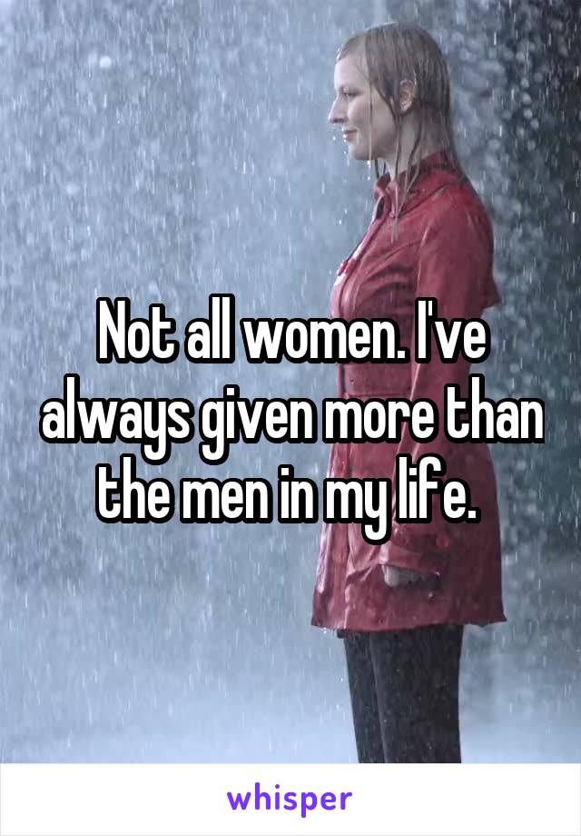 Not all women. I've always given more than the men in my life. 