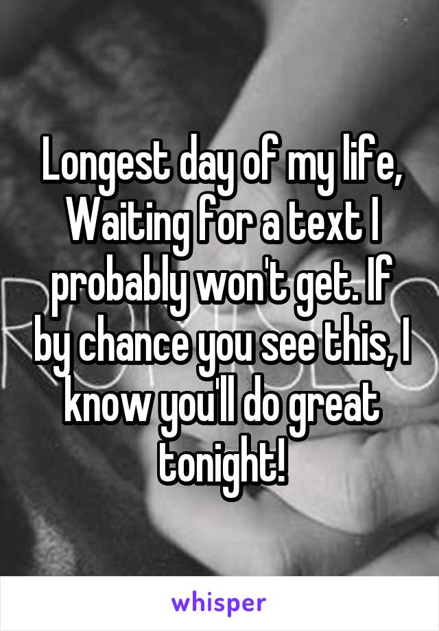 Longest day of my life, Waiting for a text I probably won't get. If by chance you see this, I know you'll do great tonight!