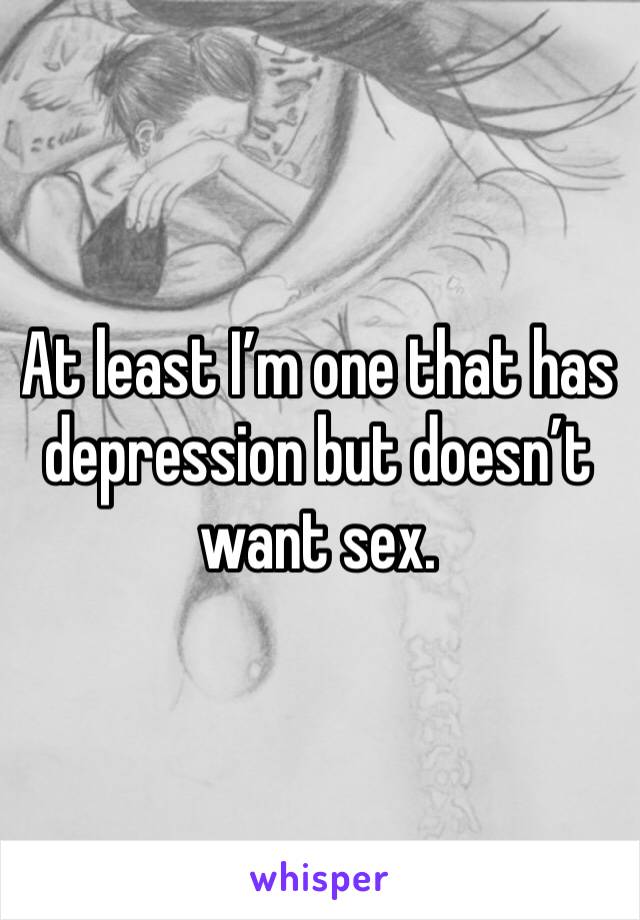 At least I’m one that has depression but doesn’t want sex. 