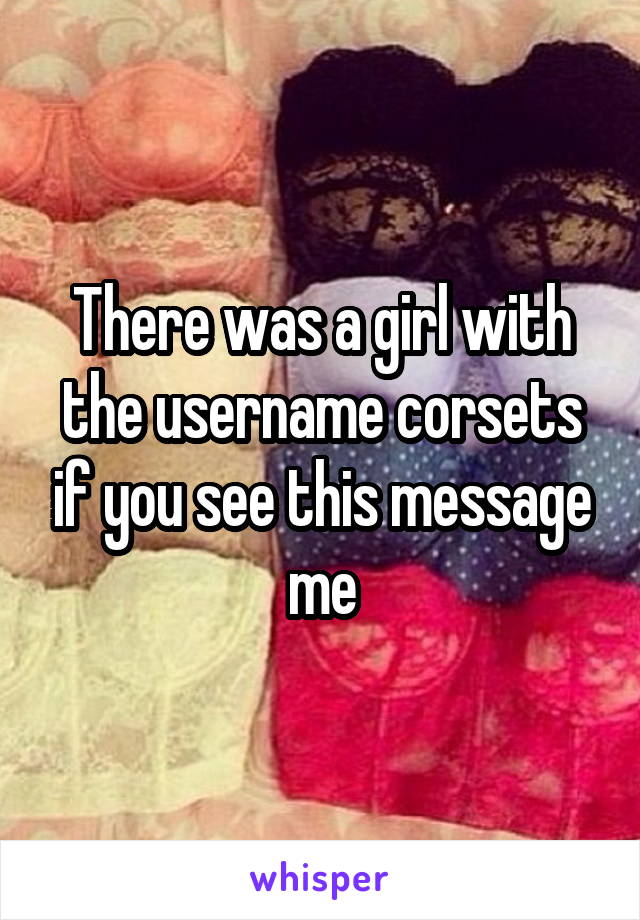 There was a girl with the username corsets if you see this message me