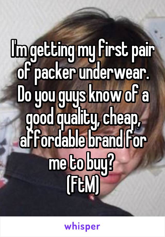 I'm getting my first pair of packer underwear. Do you guys know of a good quality, cheap, affordable brand for me to buy? 
(FtM)