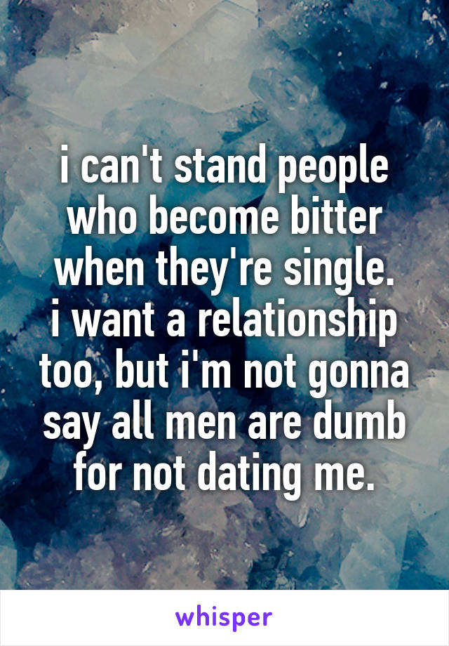 i can't stand people who become bitter when they're single.
i want a relationship too, but i'm not gonna say all men are dumb for not dating me.