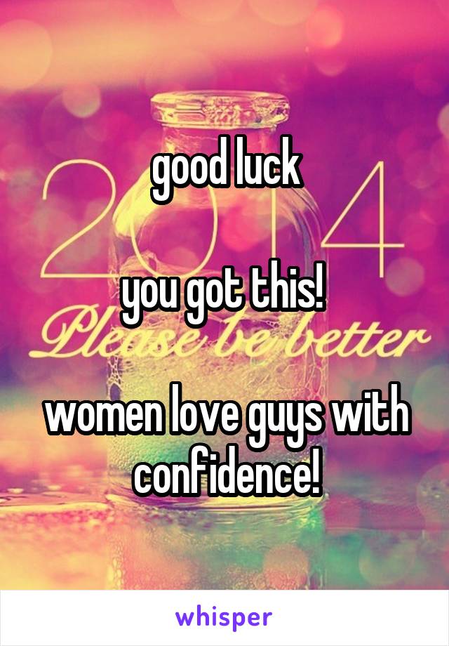 good luck

you got this! 

women love guys with confidence!