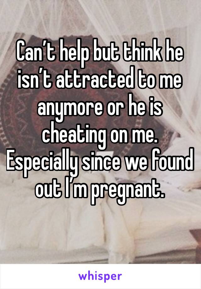 Can’t help but think he isn’t attracted to me anymore or he is cheating on me. Especially since we found out I’m pregnant. 