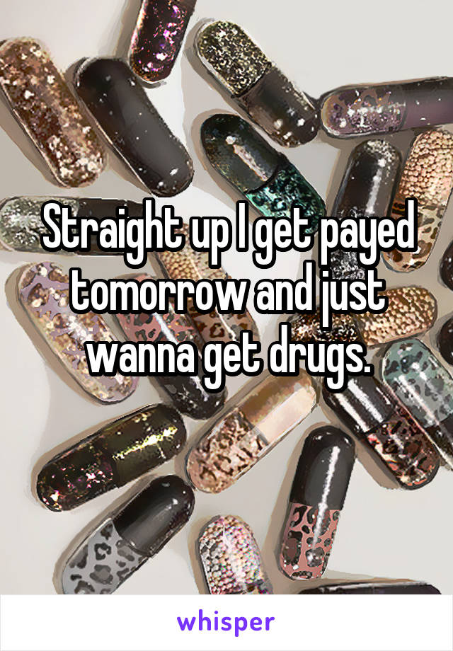 Straight up I get payed tomorrow and just wanna get drugs.
