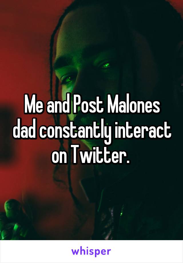Me and Post Malones dad constantly interact on Twitter. 