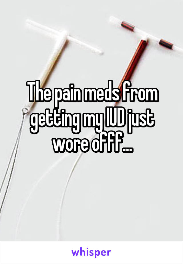 The pain meds from getting my IUD just wore offf...
