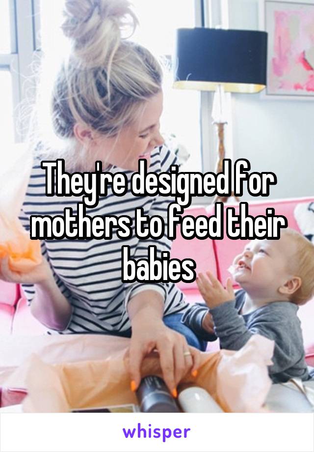 They're designed for mothers to feed their babies