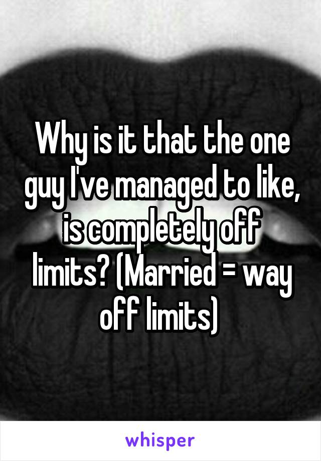 Why is it that the one guy I've managed to like, is completely off limits? (Married = way off limits) 