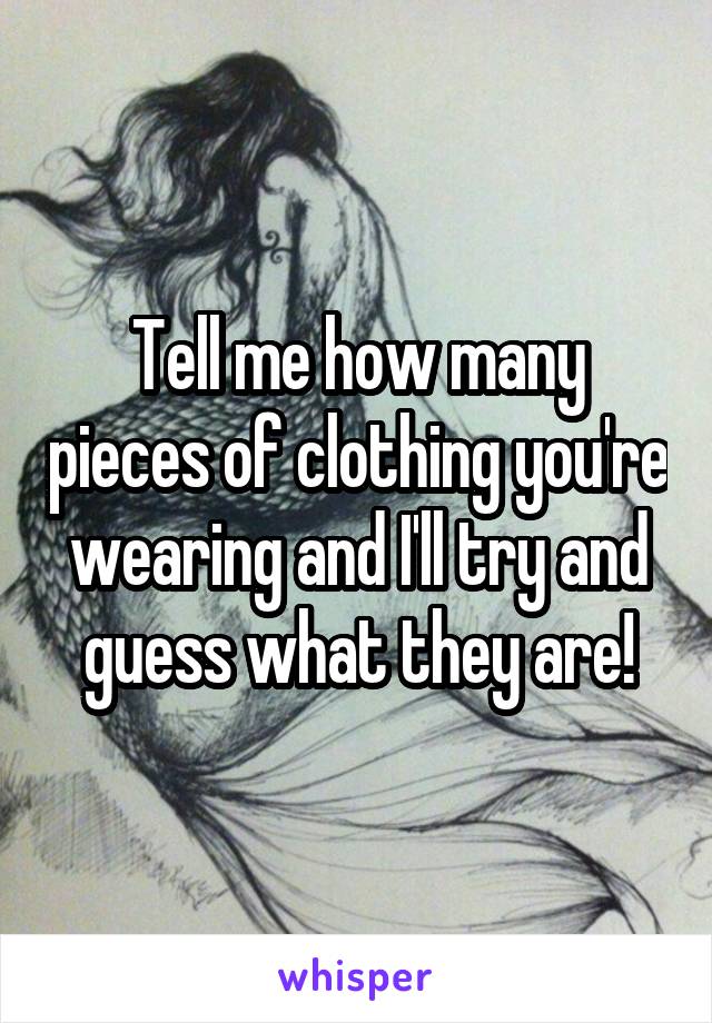 Tell me how many pieces of clothing you're wearing and I'll try and guess what they are!