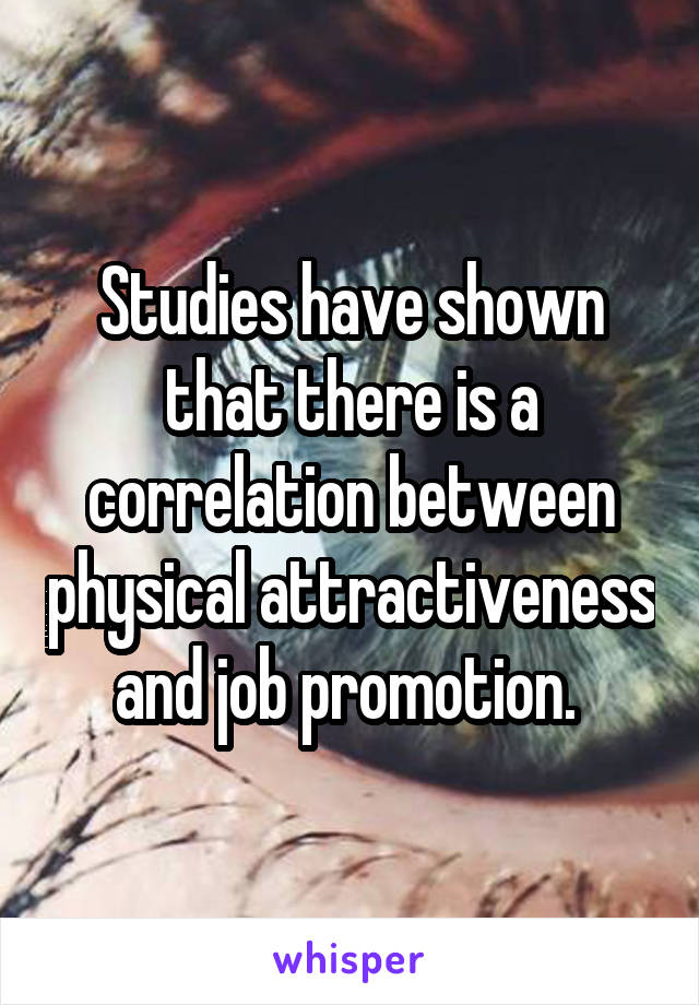 Studies have shown that there is a correlation between physical attractiveness and job promotion. 
