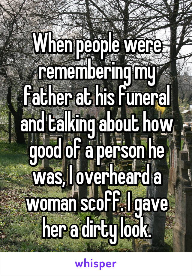 When people were remembering my father at his funeral and talking about how good of a person he was, I overheard a woman scoff. I gave her a dirty look.