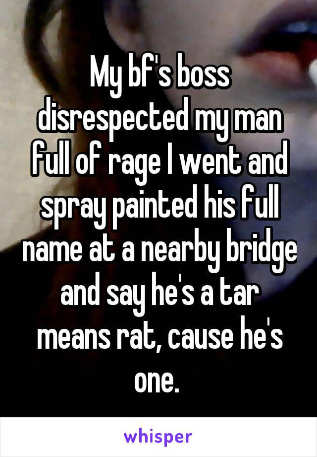 My bf's boss disrespected my man full of rage I went and spray painted his full name at a nearby bridge and say he's a tar means rat, cause he's one. 