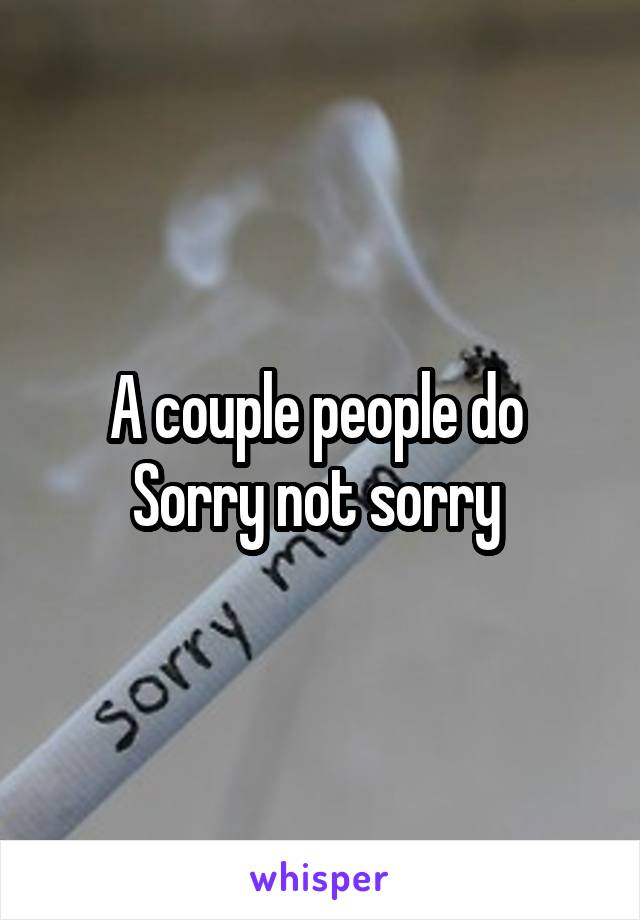 A couple people do 
Sorry not sorry 