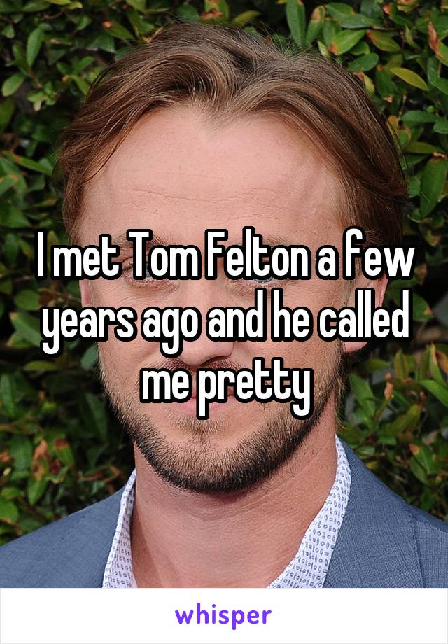 I met Tom Felton a few years ago and he called me pretty