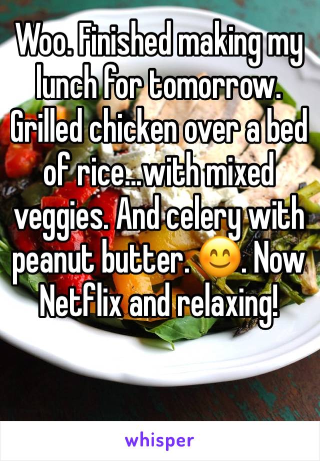 Woo. Finished making my lunch for tomorrow. Grilled chicken over a bed of rice...with mixed veggies. And celery with peanut butter. 😊. Now Netflix and relaxing! 