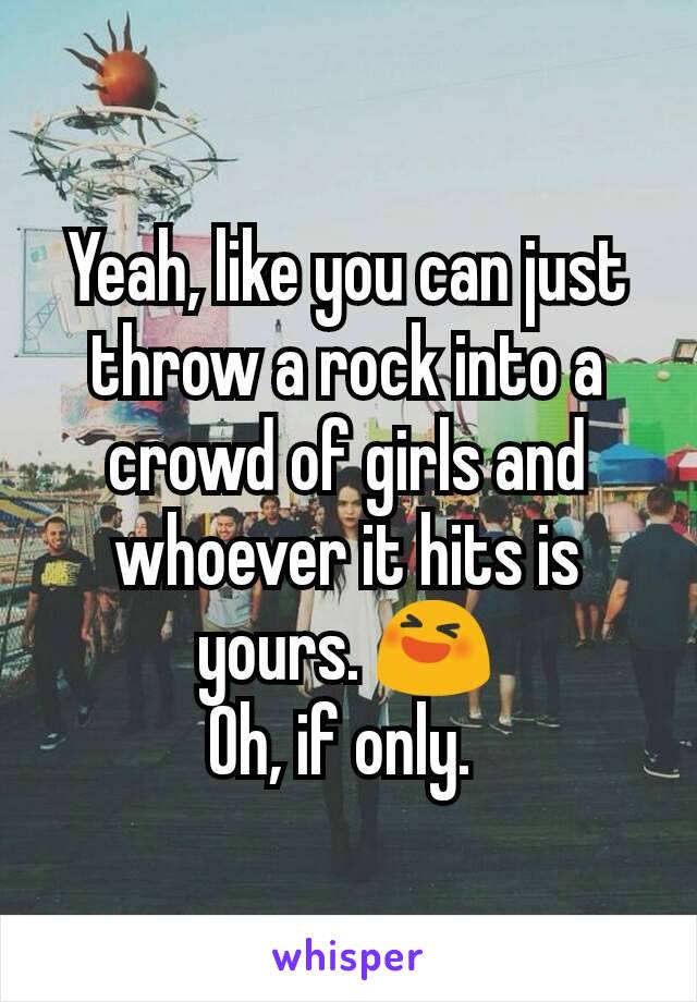 Yeah, like you can just throw a rock into a crowd of girls and whoever it hits is yours. 😆
Oh, if only. 