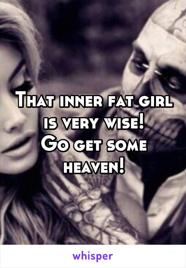 That inner fat girl is very wise!
Go get some heaven!