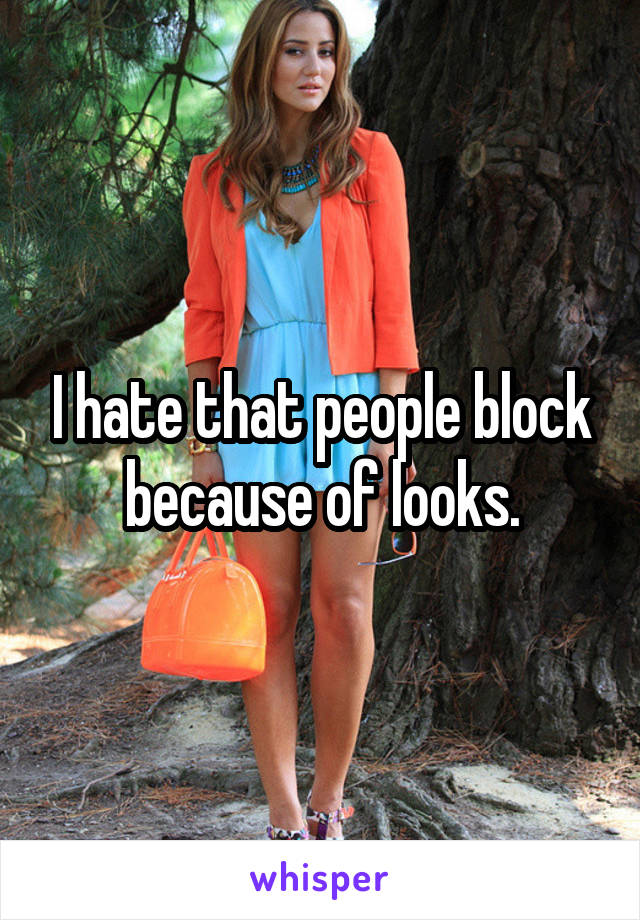 I hate that people block because of looks.