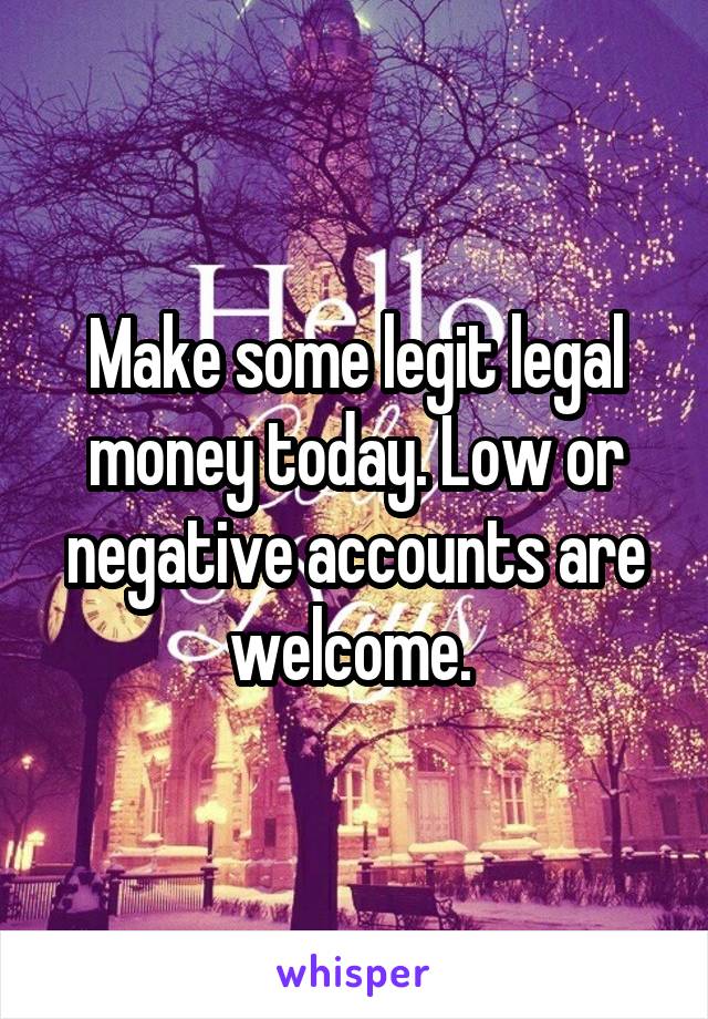 Make some legit legal money today. Low or negative accounts are welcome. 