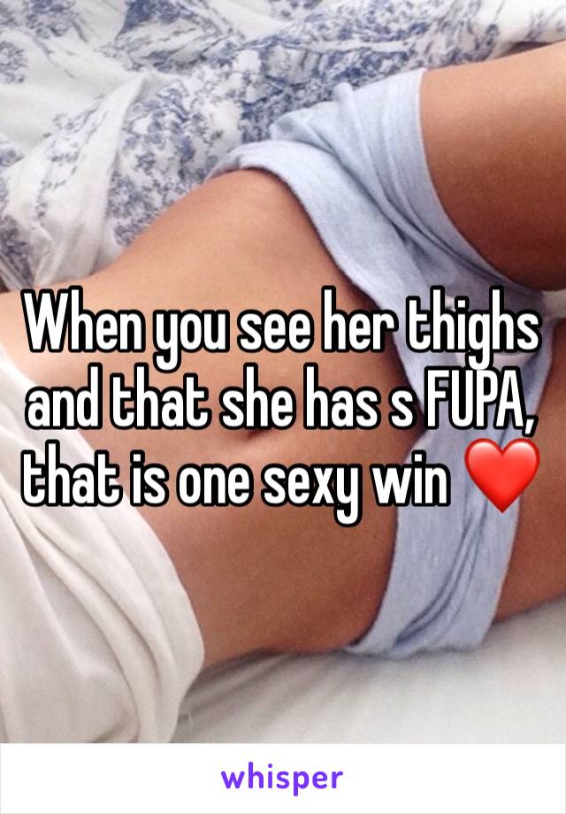 When you see her thighs and that she has s FUPA, that is one sexy win ❤️