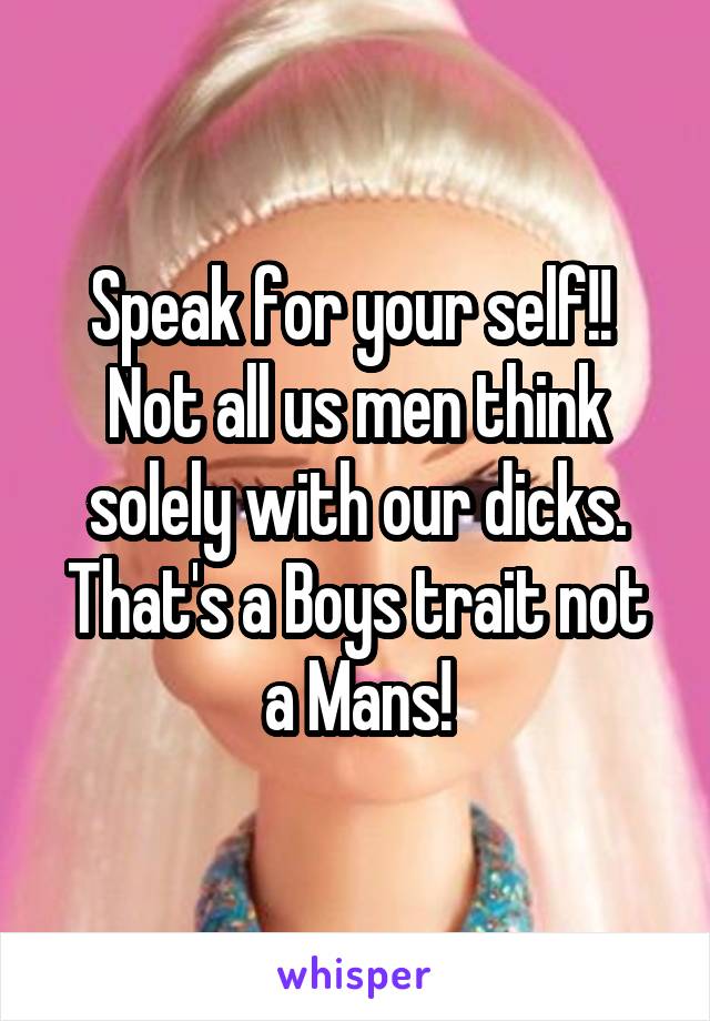Speak for your self!! 
Not all us men think solely with our dicks. That's a Boys trait not a Mans!