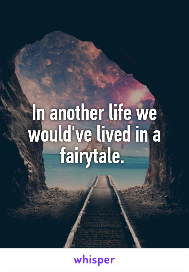 In another life we would've lived in a fairytale. 