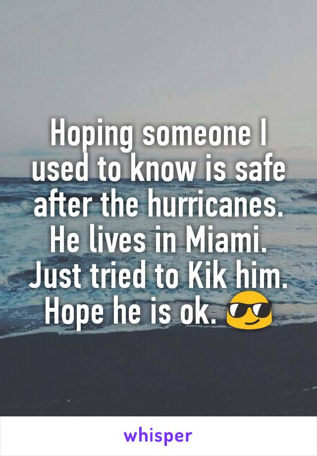 Hoping someone I used to know is safe after the hurricanes. He lives in Miami. Just tried to Kik him. Hope he is ok. 😎
