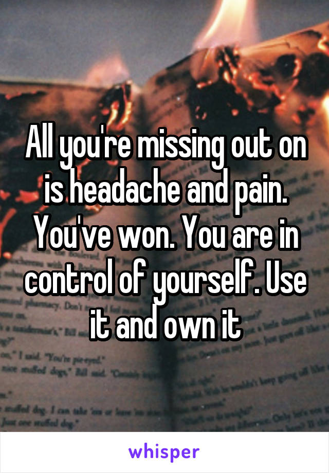 All you're missing out on is headache and pain. You've won. You are in control of yourself. Use it and own it