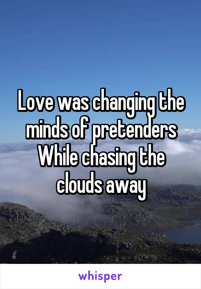 Love was changing the minds of pretenders
While chasing the clouds away