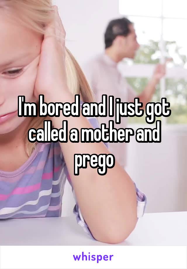 I'm bored and I just got called a mother and prego