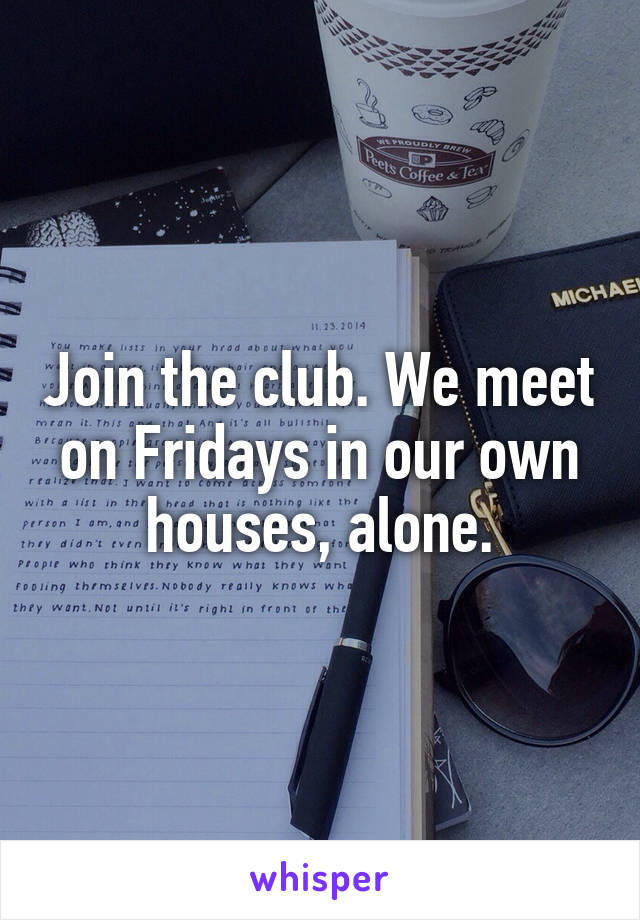 Join the club. We meet on Fridays in our own houses, alone.