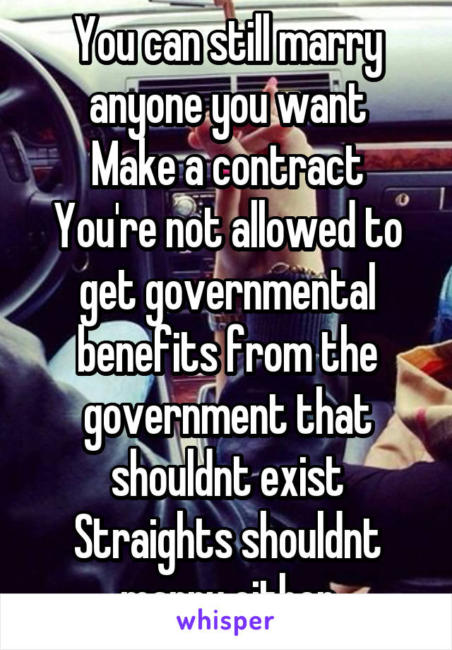 You can still marry anyone you want
Make a contract
You're not allowed to get governmental benefits from the government that shouldnt exist
Straights shouldnt marry either