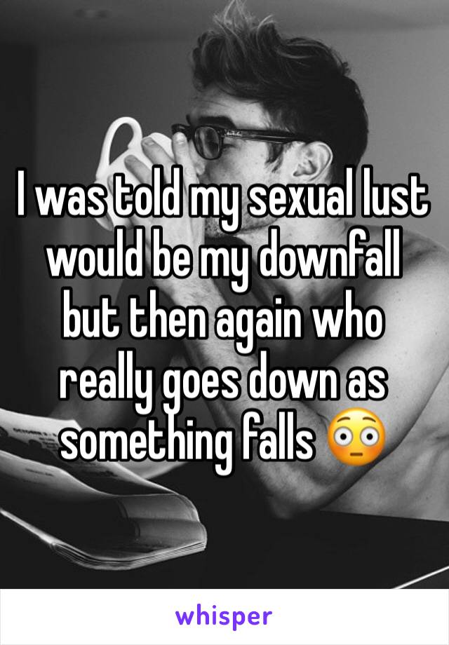 I was told my sexual lust would be my downfall but then again who really goes down as something falls 😳