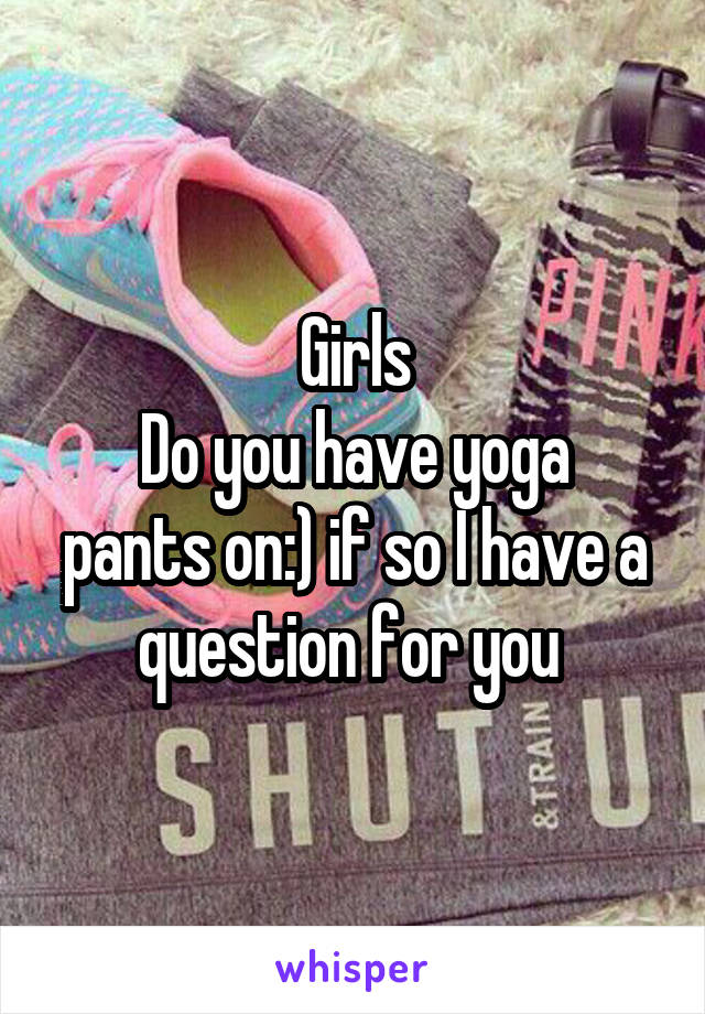 Girls
Do you have yoga pants on:) if so I have a question for you 