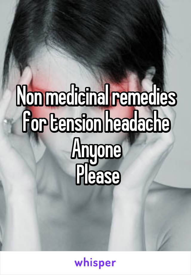 Non medicinal remedies for tension headache Anyone
 Please