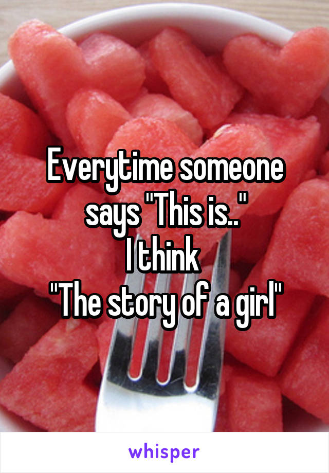 Everytime someone says "This is.."
I think 
"The story of a girl"
