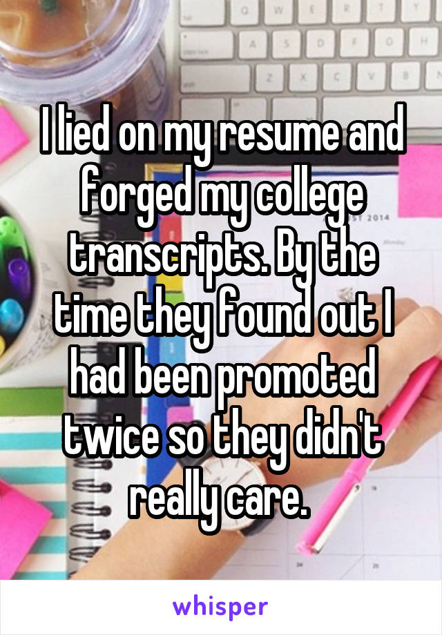 I lied on my resume and forged my college transcripts. By the time they found out I had been promoted twice so they didn't really care. 