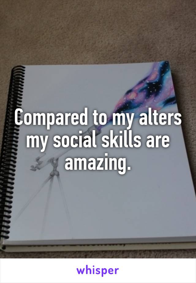 Compared to my alters my social skills are amazing.