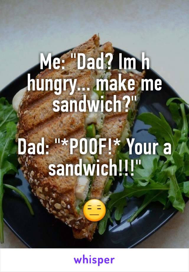 Me: "Dad? Im h hungry... make me sandwich?"

Dad: "*POOF!* Your a sandwich!!!"

😑