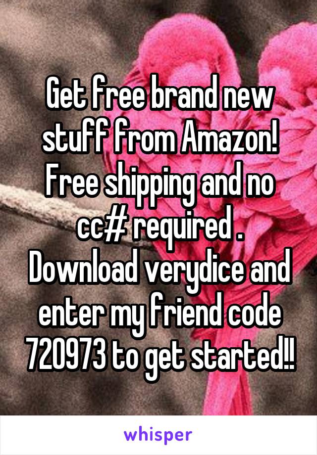 Get free brand new stuff from Amazon! Free shipping and no cc# required . Download verydice and enter my friend code 720973 to get started!!