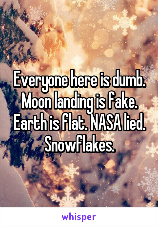 Everyone here is dumb. Moon landing is fake. Earth is flat. NASA lied. Snowflakes.