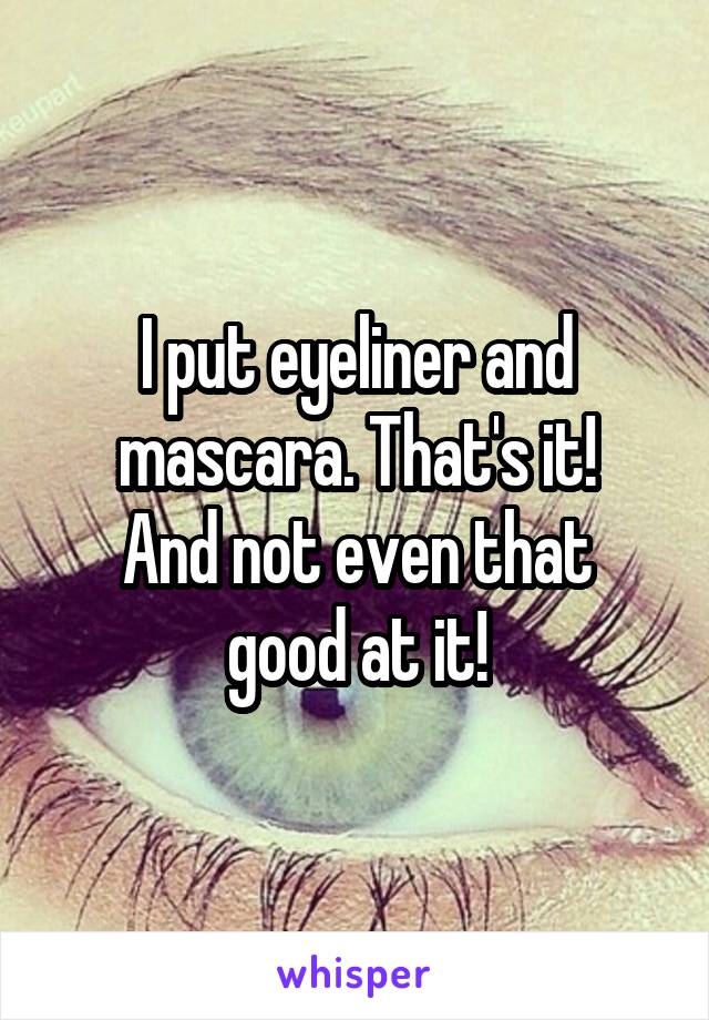 I put eyeliner and mascara. That's it!
And not even that good at it!