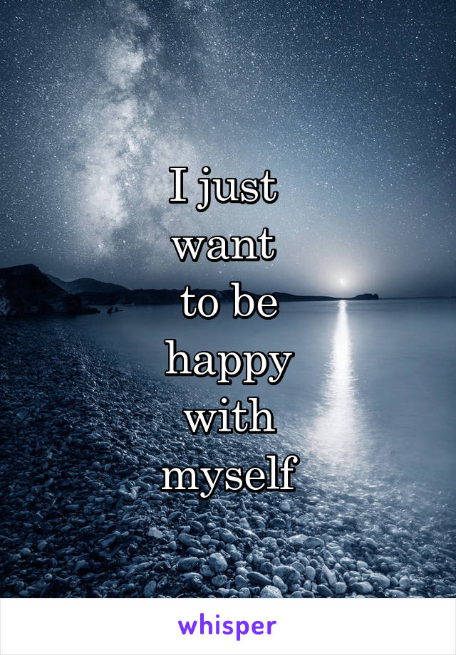 I just 
want 
to be
happy
with
myself